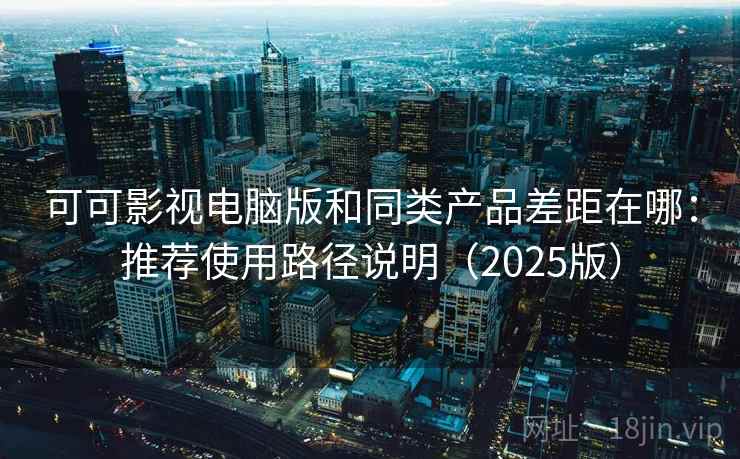 可可影视电脑版和同类产品差距在哪：推荐使用路径说明（2025版）