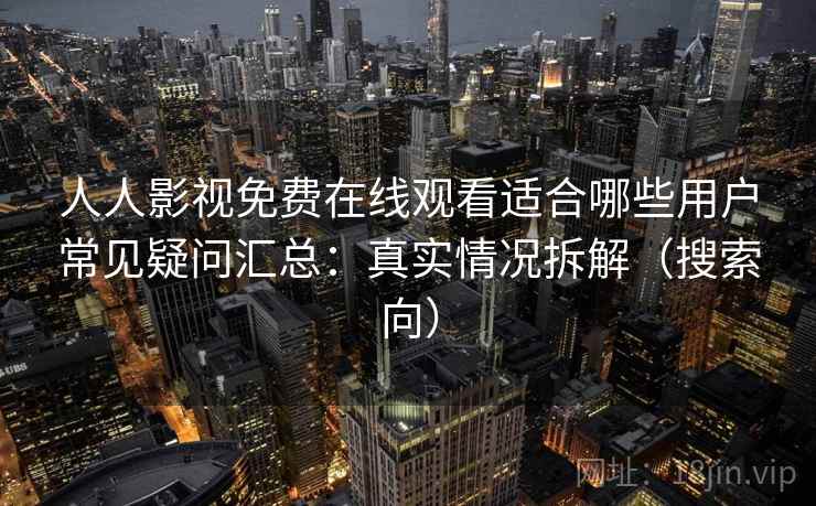 人人影视免费在线观看适合哪些用户常见疑问汇总：真实情况拆解（搜索向）
