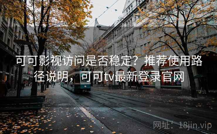 可可影视访问是否稳定？推荐使用路径说明，可可tv最新登录官网