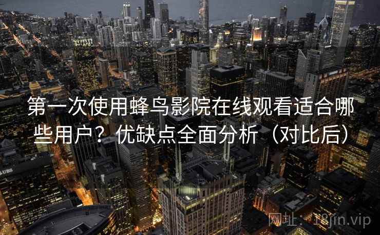 第一次使用蜂鸟影院在线观看适合哪些用户？优缺点全面分析（对比后）