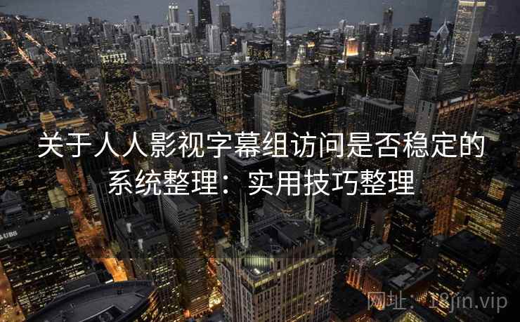 关于人人影视字幕组访问是否稳定的系统整理：实用技巧整理