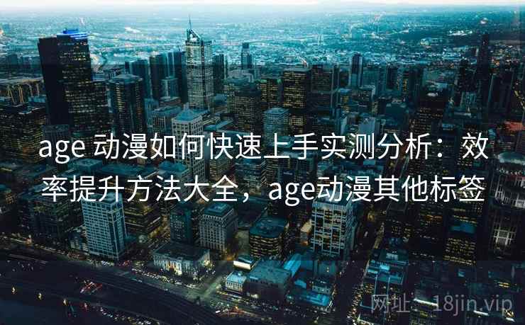 age 动漫如何快速上手实测分析：效率提升方法大全，age动漫其他标签