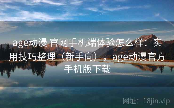 age动漫 官网手机端体验怎么样：实用技巧整理（新手向），age动漫官方手机版下载
