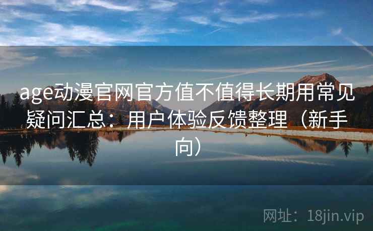 age动漫官网官方值不值得长期用常见疑问汇总：用户体验反馈整理（新手向）