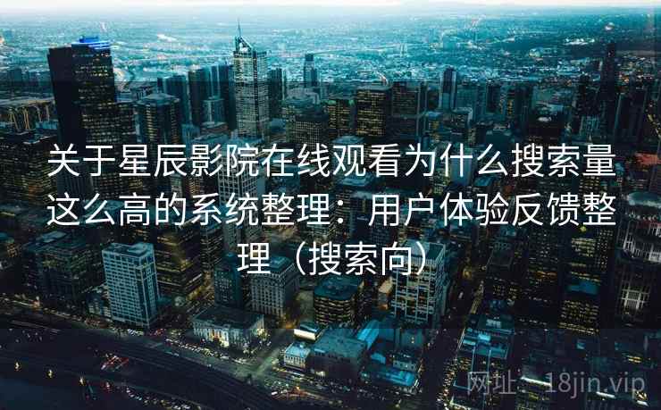 关于星辰影院在线观看为什么搜索量这么高的系统整理：用户体验反馈整理（搜索向）