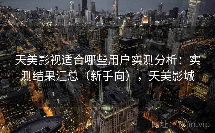 天美影视适合哪些用户实测分析：实测结果汇总（新手向），天美影城