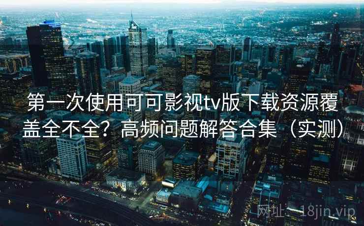 第一次使用可可影视tv版下载资源覆盖全不全?高频问题解答合集(实测) 第一次使用可可影视tv版下载资源覆盖全不全?高频问题解答合集(实测)