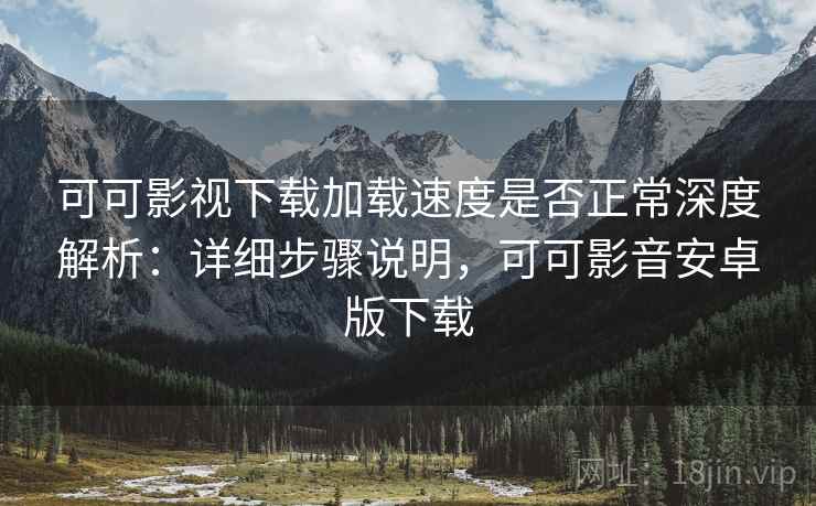 可可影视下载加载速度是否正常深度解析:详细步骤说明,可可影音安卓版下载 可可影视下载加载速度是否正常深度解析:详细步骤说明,可可影音安卓版下载