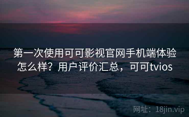 第一次使用可可影视官网手机端体验怎么样？用户评价汇总，可可tvios