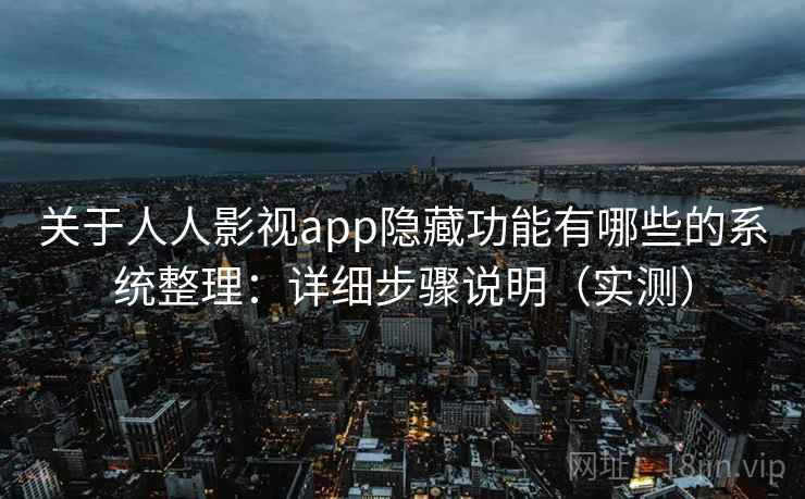 关于人人影视app隐藏功能有哪些的系统整理：详细步骤说明（实测）