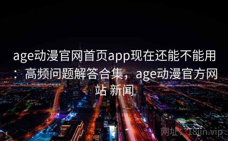 age动漫官网首页app现在还能不能用:高频问题解答合集,age动漫官方网站 新闻 age动漫官网首页app现在还能不能用:高频问题解答合集,age动漫官方网站 新闻