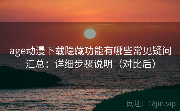 age动漫下载隐藏功能有哪些常见疑问汇总：详细步骤说明（对比后）