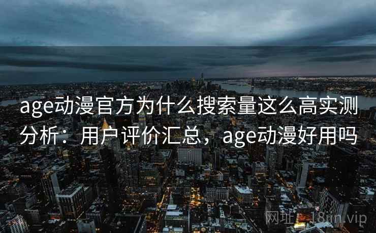 age动漫官方为什么搜索量这么高实测分析：用户评价汇总，age动漫好用吗