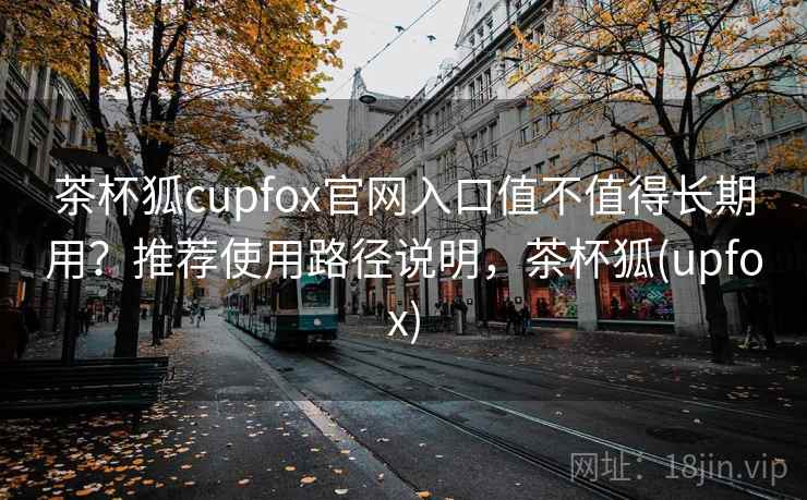 茶杯狐cupfox官网入口值不值得长期用？推荐使用路径说明，茶杯狐(upfox)