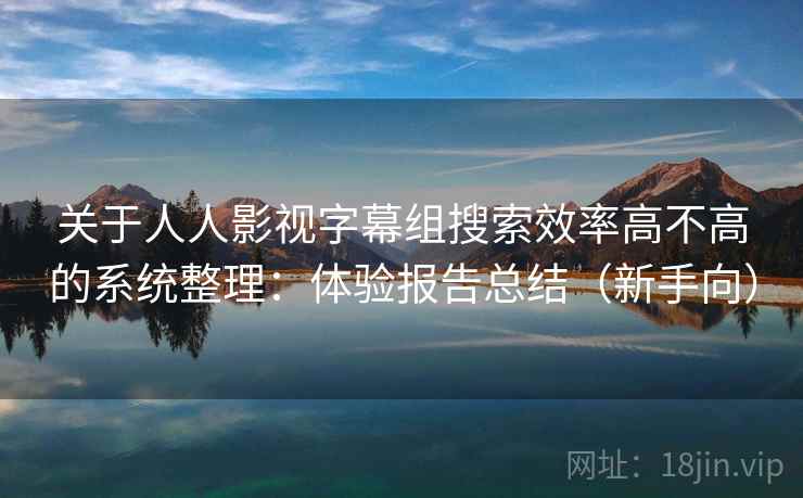 关于人人影视字幕组搜索效率高不高的系统整理:体验报告总结(新手向) 关于人人影视字幕组搜索效率高不高的系统整理:体验报告总结(新手向)