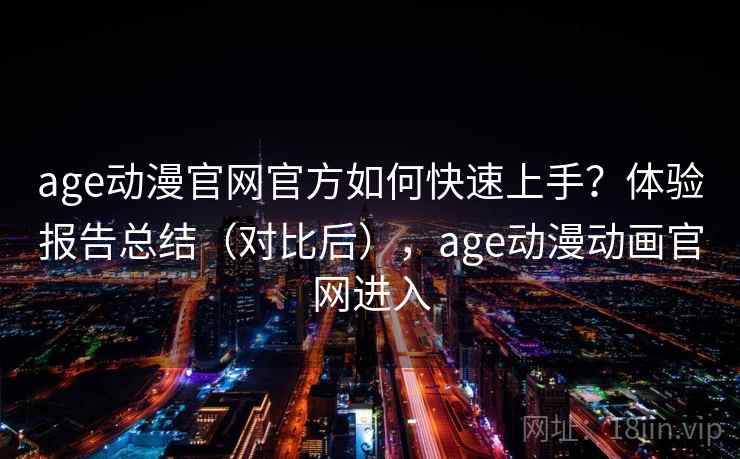 age动漫官网官方如何快速上手？体验报告总结（对比后），age动漫动画官网进入