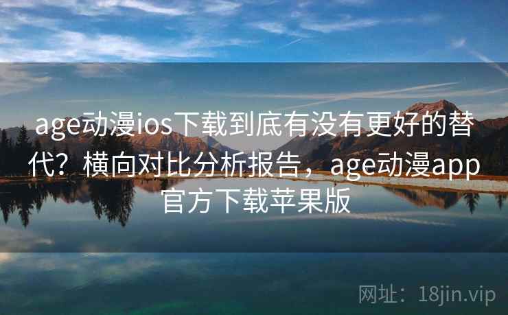 age动漫ios下载到底有没有更好的替代?横向对比分析报告,age动漫app官方下载苹果版 age动漫ios下载到底有没有更好的替代?横向对比分析报告,age动漫app官方下载苹果版