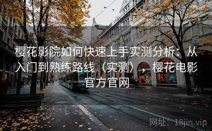 樱花影院如何快速上手实测分析：从入门到熟练路线（实测），樱花电影官方官网