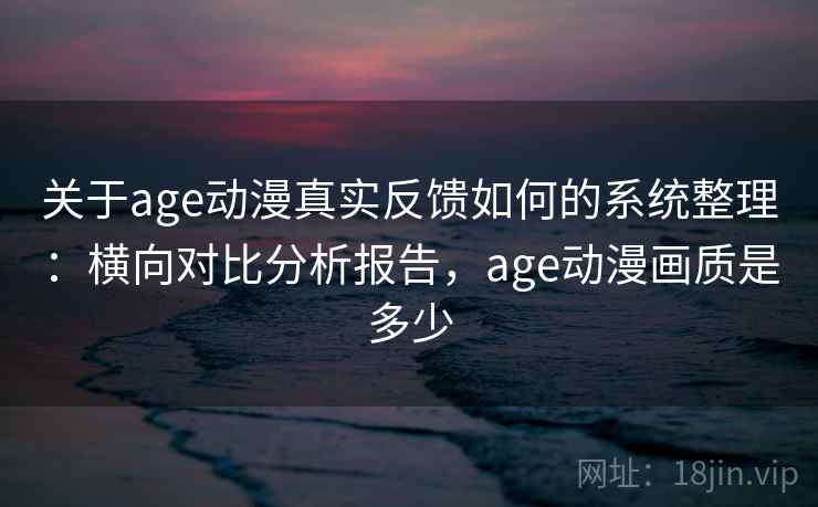 关于age动漫真实反馈如何的系统整理：横向对比分析报告，age动漫画质是多少