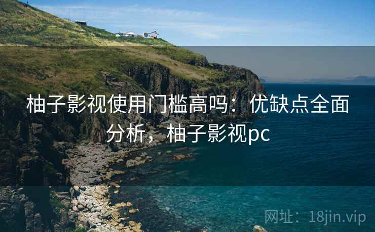 柚子影视使用门槛高吗：优缺点全面分析，柚子影视pc