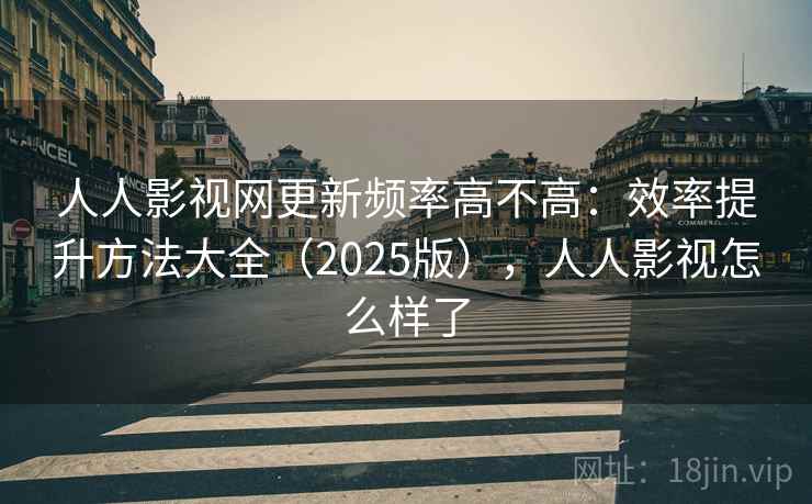 人人影视网更新频率高不高：效率提升方法大全（2025版），人人影视怎么样了