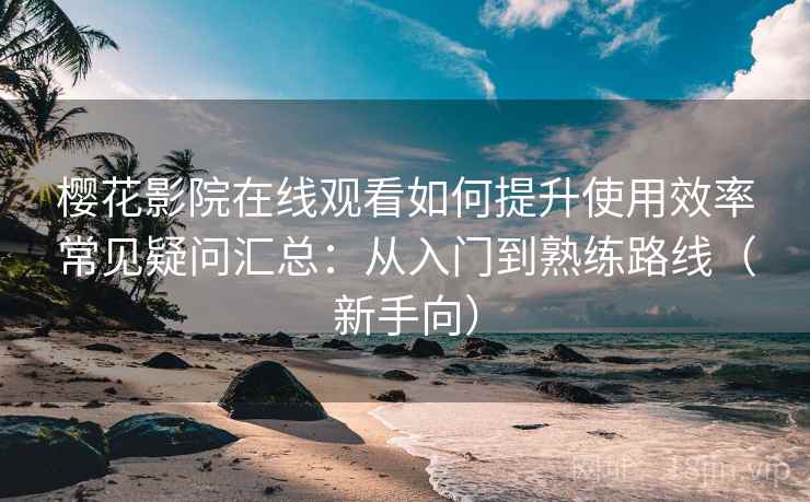 樱花影院在线观看如何提升使用效率常见疑问汇总：从入门到熟练路线（新手向）