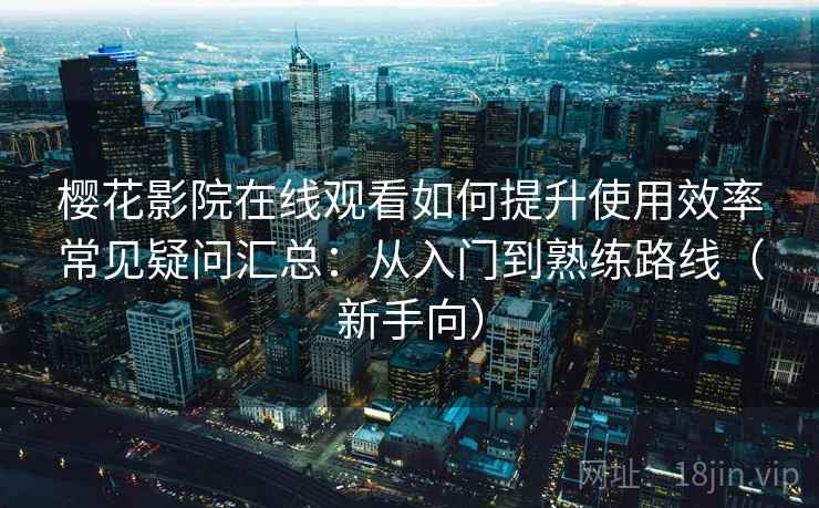樱花影院在线观看如何提升使用效率常见疑问汇总：从入门到熟练路线（新手向）