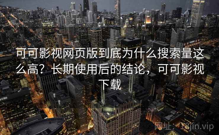 可可影视网页版到底为什么搜索量这么高?长期使用后的结论,可可影视下载 可可影视网页版到底为什么搜索量这么高?长期使用后的结论,可可影视下载