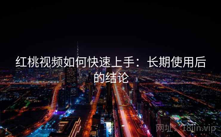 红桃视频如何快速上手:长期使用后的结论 红桃视频如何快速上手:长期使用后的结论
