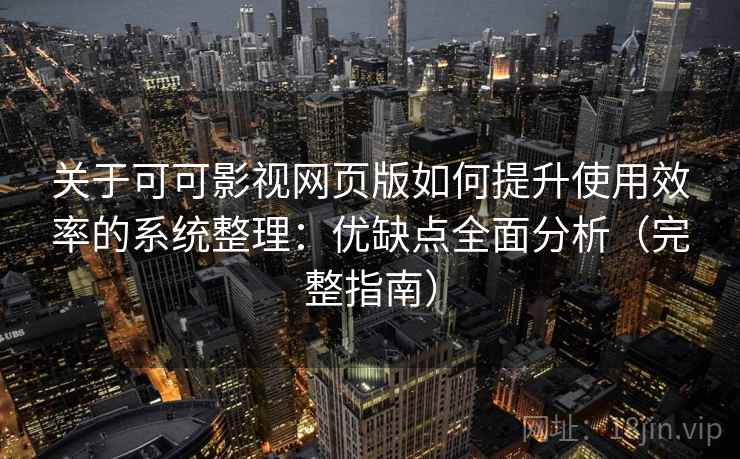 关于可可影视网页版如何提升使用效率的系统整理：优缺点全面分析（完整指南）