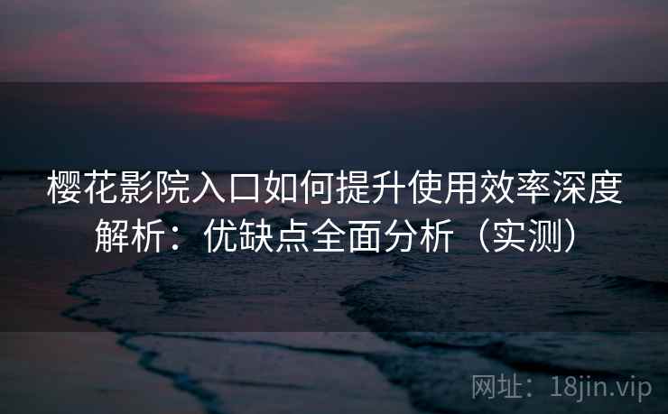 樱花影院入口如何提升使用效率深度解析：优缺点全面分析（实测）