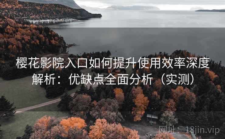 樱花影院入口如何提升使用效率深度解析:优缺点全面分析(实测) 樱花影院入口如何提升使用效率深度解析:优缺点全面分析(实测)