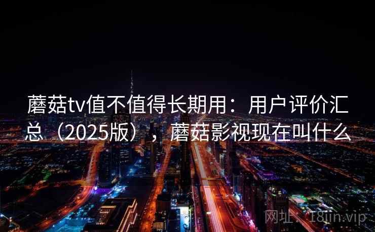 蘑菇tv值不值得长期用:用户评价汇总(2025版),蘑菇影视现在叫什么 蘑菇tv值不值得长期用:用户评价汇总(2025版),蘑菇影视现在叫什么