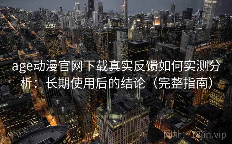 age动漫官网下载真实反馈如何实测分析：长期使用后的结论（完整指南）