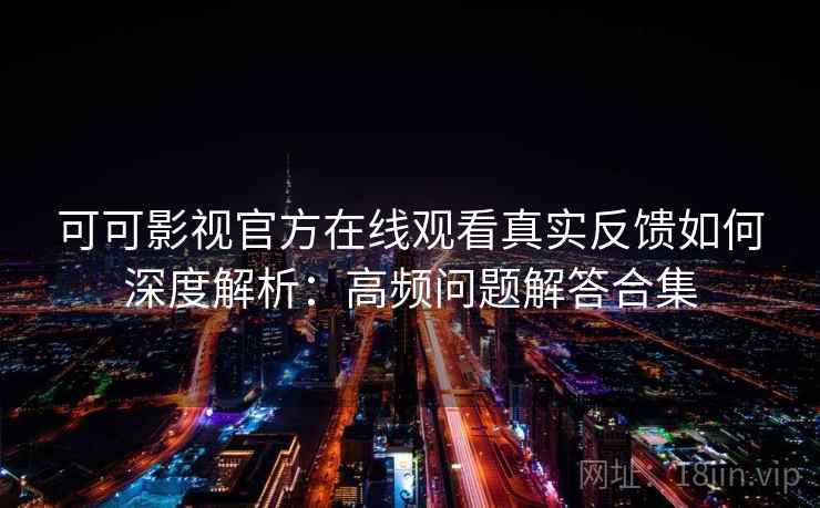 可可影视官方在线观看真实反馈如何深度解析：高频问题解答合集