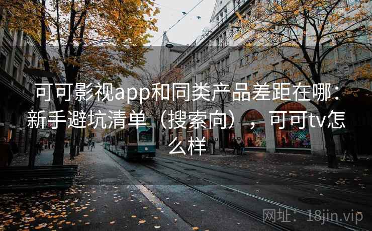可可影视app和同类产品差距在哪：新手避坑清单（搜索向），可可tv怎么样