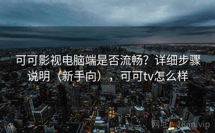 可可影视电脑端是否流畅？详细步骤说明（新手向），可可tv怎么样