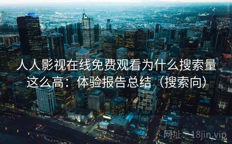人人影视在线免费观看为什么搜索量这么高:体验报告总结(搜索向) 人人影视在线免费观看为什么搜索量这么高:体验报告总结(搜索向)