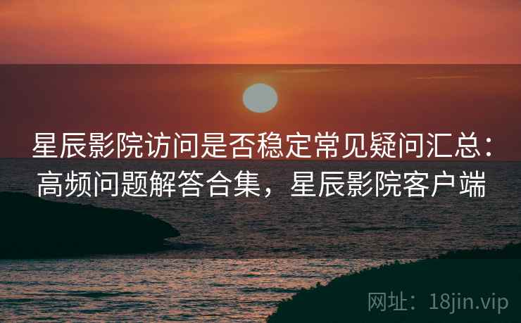 星辰影院访问是否稳定常见疑问汇总：高频问题解答合集，星辰影院客户端