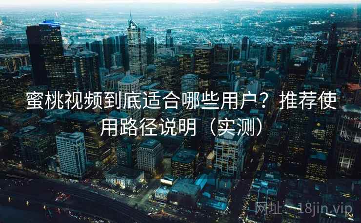 蜜桃视频到底适合哪些用户？推荐使用路径说明（实测）