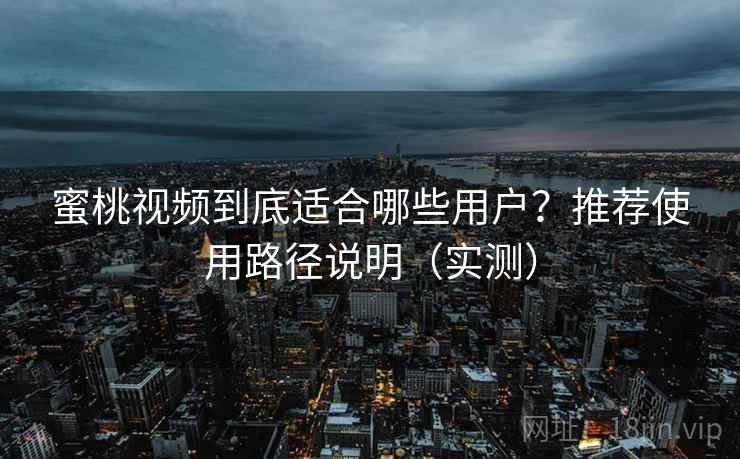 蜜桃视频到底适合哪些用户？推荐使用路径说明（实测）