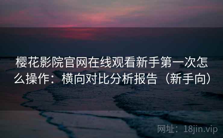 樱花影院官网在线观看新手第一次怎么操作:横向对比分析报告(新手向) 樱花影院官网在线观看新手第一次怎么操作:横向对比分析报告(新手向)