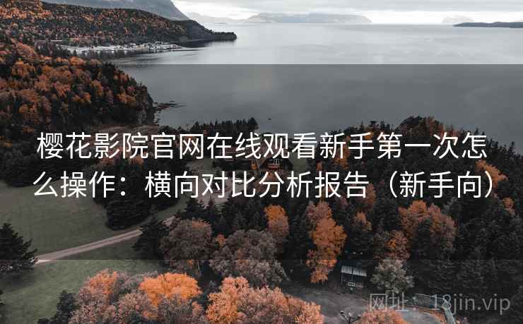 樱花影院官网在线观看新手第一次怎么操作：横向对比分析报告（新手向）