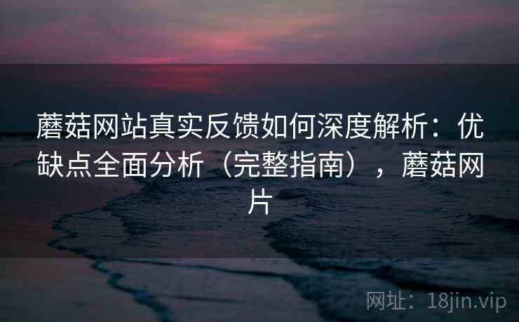 蘑菇网站真实反馈如何深度解析:优缺点全面分析(完整指南),蘑菇网片 蘑菇网站真实反馈如何深度解析:优缺点全面分析(完整指南),蘑菇网片