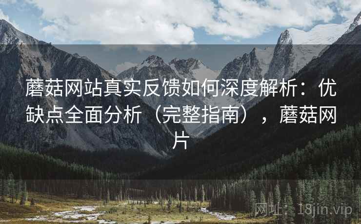 蘑菇网站真实反馈如何深度解析：优缺点全面分析（完整指南），蘑菇网片