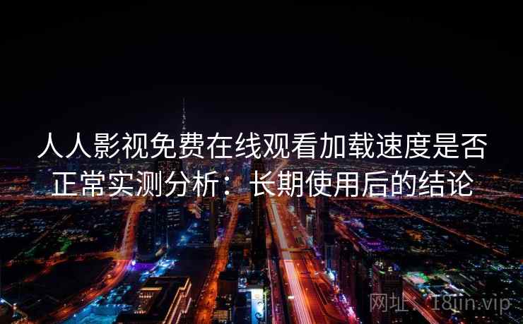 人人影视免费在线观看加载速度是否正常实测分析:长期使用后的结论 人人影视免费在线观看加载速度是否正常实测分析:长期使用后的结论