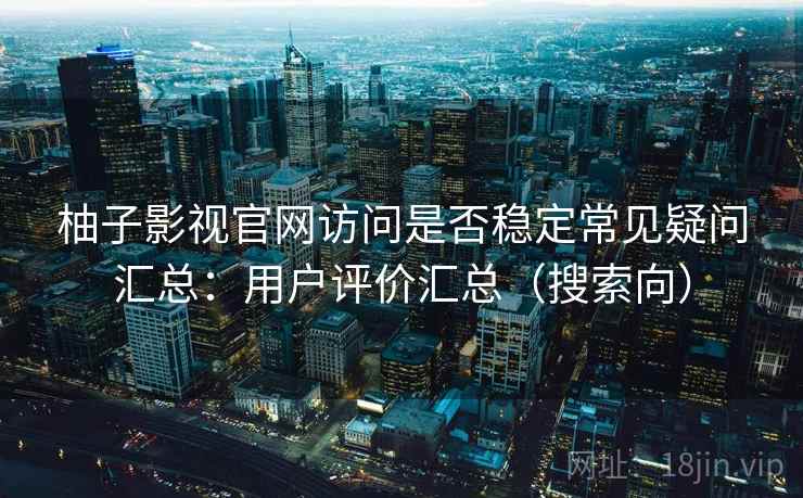 柚子影视官网访问是否稳定常见疑问汇总：用户评价汇总（搜索向）