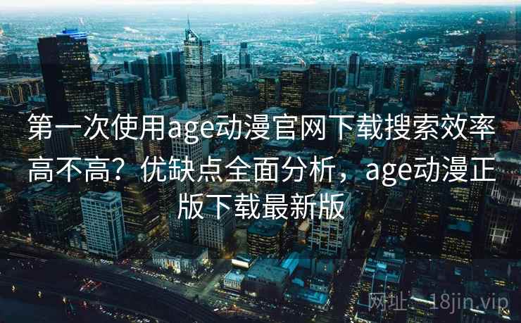 第一次使用age动漫官网下载搜索效率高不高?优缺点全面分析,age动漫正版下载最新版 第一次使用age动漫官网下载搜索效率高不高?优缺点全面分析,age动漫正版下载最新版