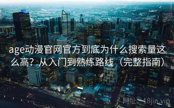 age动漫官网官方到底为什么搜索量这么高？从入门到熟练路线（完整指南）