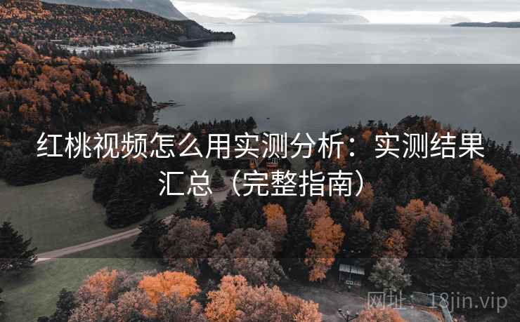 红桃视频怎么用实测分析：实测结果汇总（完整指南）